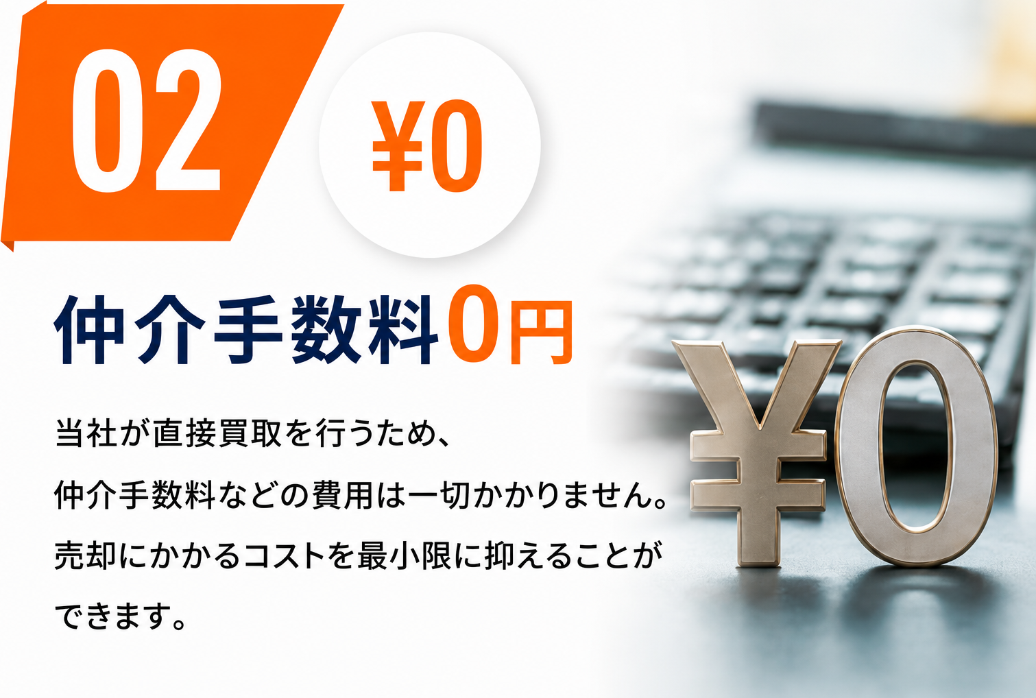 02 仲介手数料0円。当社が直接買取を行うため、仲介手数料などの費用は一切かかりません。