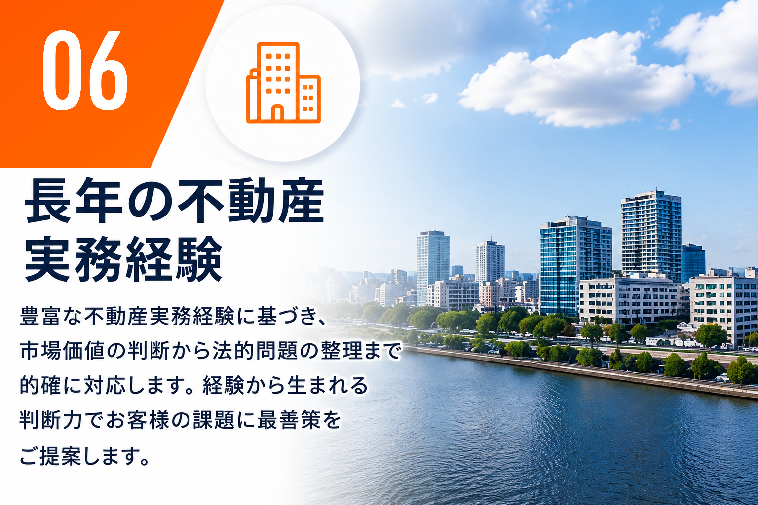 06 長年の不動産実務経験。市場価値の判断から法的問題の整理まで的確に対応します。