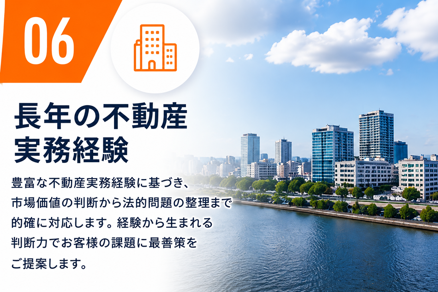06 長年の不動産実務経験。市場価値の判断から法的問題の整理まで的確に対応します。